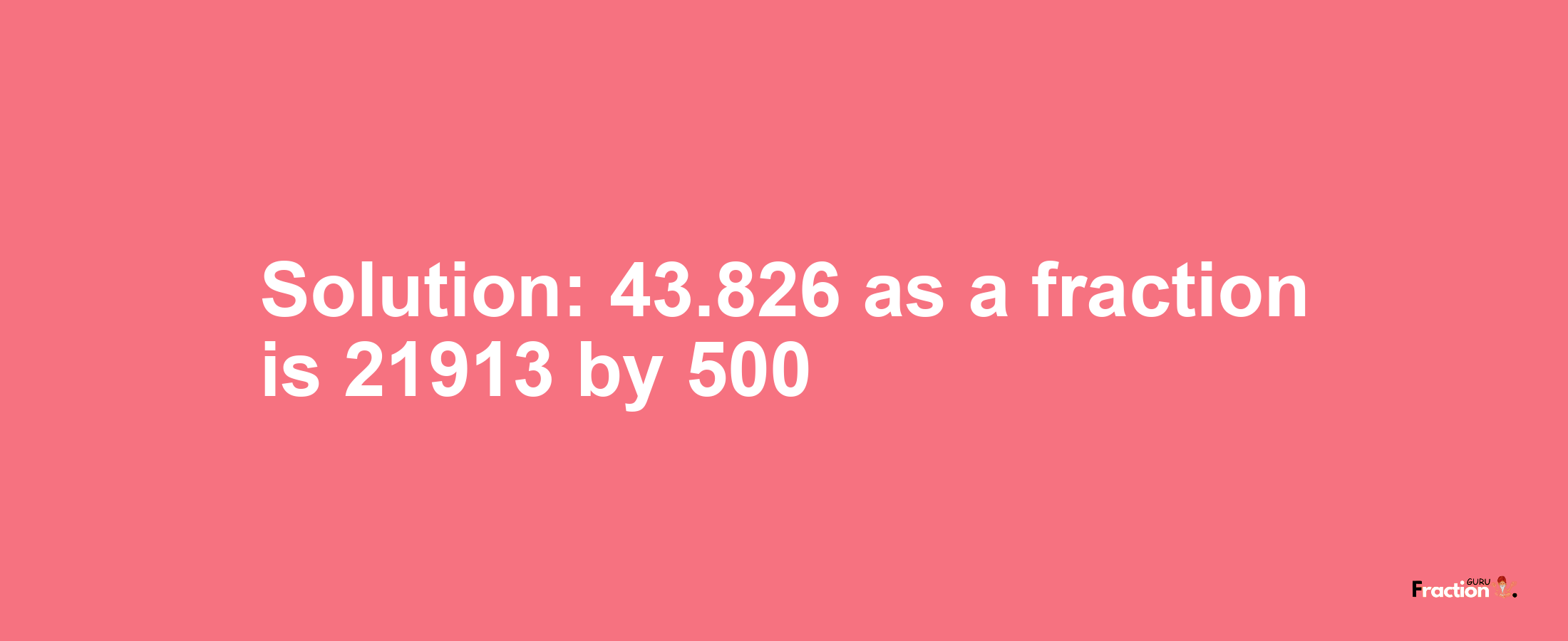 Solution:43.826 as a fraction is 21913/500